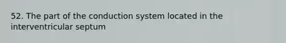 52. The part of the conduction system located in the interventricular septum