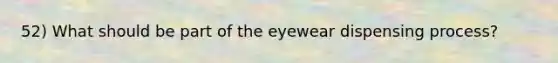 52) What should be part of the eyewear dispensing process?