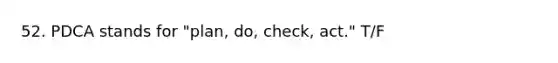 52. PDCA stands for "plan, do, check, act." T/F