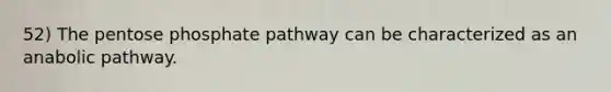 52) The pentose phosphate pathway can be characterized as an anabolic pathway.