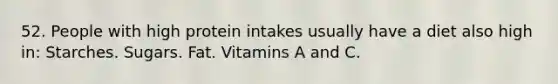 52. People with high protein intakes usually have a diet also high in: Starches. Sugars. Fat. Vitamins A and C.