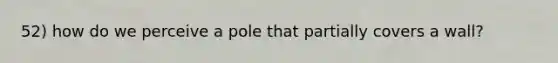 52) how do we perceive a pole that partially covers a wall?