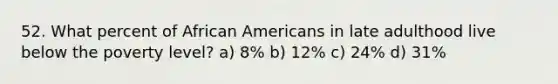 52. What percent of African Americans in late adulthood live below the poverty level? a) 8% b) 12% c) 24% d) 31%