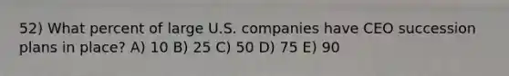 52) What percent of large U.S. companies have CEO succession plans in place? A) 10 B) 25 C) 50 D) 75 E) 90