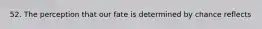 52. The perception that our fate is determined by chance reflects