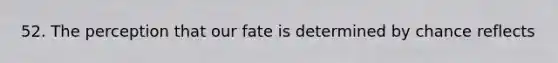 52. The perception that our fate is determined by chance reflects