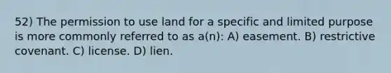 52) The permission to use land for a specific and limited purpose is more commonly referred to as a(n): A) easement. B) restrictive covenant. C) license. D) lien.