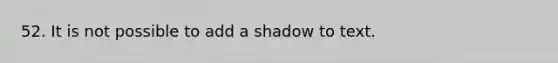 52. It is not possible to add a shadow to text.