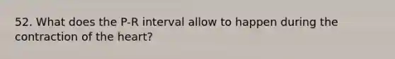 52. What does the P-R interval allow to happen during the contraction of the heart?