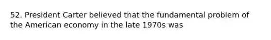 52. President Carter believed that the fundamental problem of the American economy in the late 1970s was