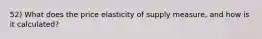 52) What does the price elasticity of supply measure, and how is it calculated?