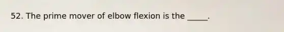 52. The prime mover of elbow flexion is the _____.