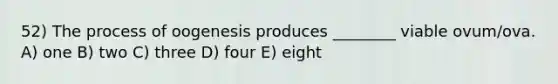 52) The process of oogenesis produces ________ viable ovum/ova. A) one B) two C) three D) four E) eight