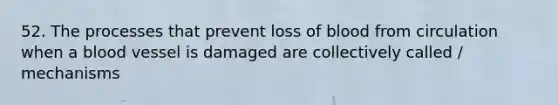 52. The processes that prevent loss of blood from circulation when a blood vessel is damaged are collectively called / mechanisms