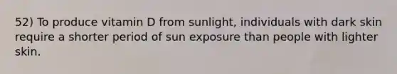 52) To produce vitamin D from sunlight, individuals with dark skin require a shorter period of sun exposure than people with lighter skin.