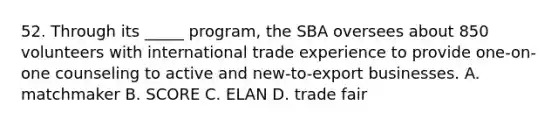 52. Through its _____ program, the SBA oversees about 850 volunteers with international trade experience to provide one-on-one counseling to active and new-to-export businesses. A. matchmaker B. SCORE C. ELAN D. trade fair