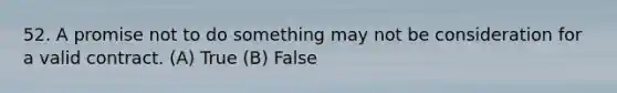 52. A promise not to do something may not be consideration for a valid contract. (A) True (B) False