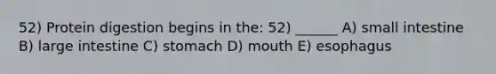 52) Protein digestion begins in the: 52) ______ A) small intestine B) large intestine C) stomach D) mouth E) esophagus