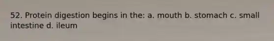 52. Protein digestion begins in the: a. mouth b. stomach c. small intestine d. ileum