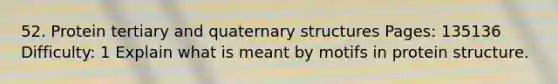 52. Protein tertiary and quaternary structures Pages: 135136 Difficulty: 1 Explain what is meant by motifs in protein structure.