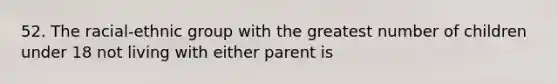 52. The racial-ethnic group with the greatest number of children under 18 not living with either parent is