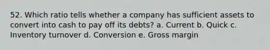 52. Which ratio tells whether a company has sufficient assets to convert into cash to pay off its debts? a. Current b. Quick c. Inventory turnover d. Conversion e. Gross margin