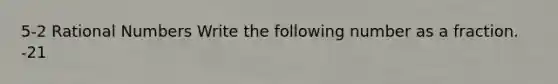 5-2 Rational Numbers Write the following number as a fraction. -21