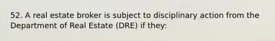 52. A real estate broker is subject to disciplinary action from the Department of Real Estate (DRE) if they: