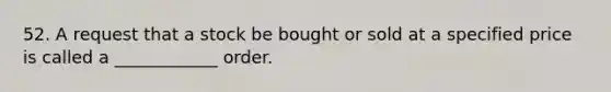 52. A request that a stock be bought or sold at a specified price is called a ____________ order.