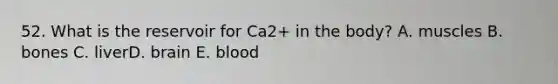 52. What is the reservoir for Ca2+ in the body? A. muscles B. bones C. liverD. brain E. blood