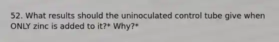 52. What results should the uninoculated control tube give when ONLY zinc is added to it?* Why?*