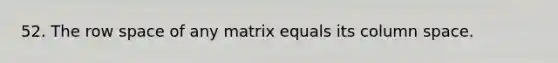 52. The row space of any matrix equals its column space.