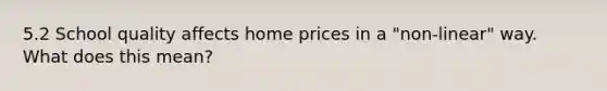 5.2 School quality affects home prices in a "non-linear" way. What does this mean?