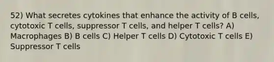 52) What secretes cytokines that enhance the activity of B cells, cytotoxic T cells, suppressor T cells, and helper T cells? A) Macrophages B) B cells C) Helper T cells D) Cytotoxic T cells E) Suppressor T cells