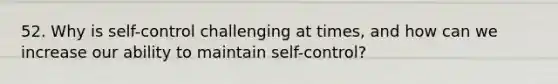 52. Why is self-control challenging at times, and how can we increase our ability to maintain self-control?