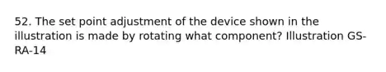 52. The set point adjustment of the device shown in the illustration is made by rotating what component? Illustration GS-RA-14