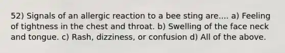 52) Signals of an allergic reaction to a bee sting are.... a) Feeling of tightness in the chest and throat. b) Swelling of the face neck and tongue. c) Rash, dizziness, or confusion d) All of the above.