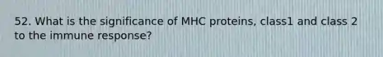 52. What is the significance of MHC proteins, class1 and class 2 to the immune response?