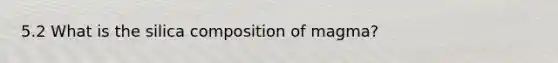 5.2 What is the silica composition of magma?