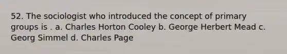 52. The sociologist who introduced the concept of primary groups is . a. Charles Horton Cooley b. George Herbert Mead c. Georg Simmel d. Charles Page