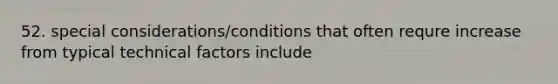 52. special considerations/conditions that often requre increase from typical technical factors include