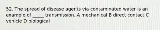 52. The spread of disease agents via contaminated water is an example of _____ transmission. A mechanical B direct contact C vehicle D biological