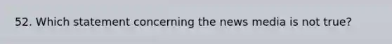 52. Which statement concerning the news media is not true?