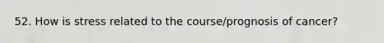 52. How is stress related to the course/prognosis of cancer?