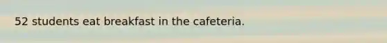 52 students eat breakfast in the cafeteria.