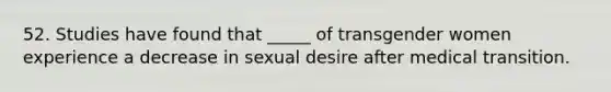 52. Studies have found that _____ of transgender women experience a decrease in sexual desire after medical transition.