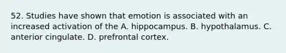 52. Studies have shown that emotion is associated with an increased activation of the A. hippocampus. B. hypothalamus. C. anterior cingulate. D. prefrontal cortex.