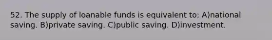 52. The supply of loanable funds is equivalent to: A)national saving. B)private saving. C)public saving. D)investment.