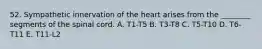 52. Sympathetic innervation of the heart arises from the ________ segments of the spinal cord. A. T1-T5 B. T3-T8 C. T5-T10 D. T6-T11 E. T11-L2