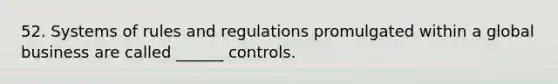 52. Systems of rules and regulations promulgated within a global business are called ______ controls.